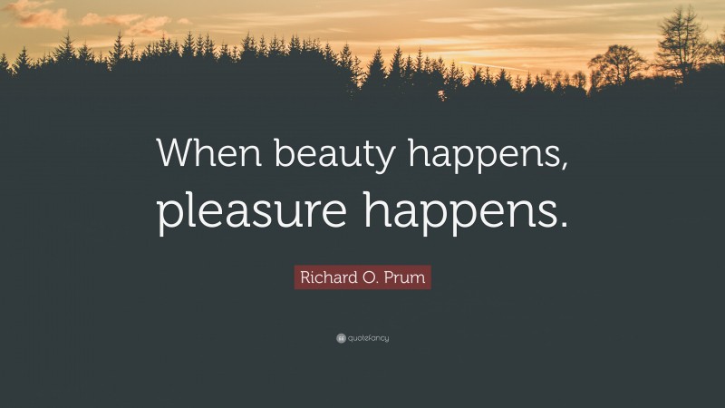 Richard O. Prum Quote: “When beauty happens, pleasure happens.”