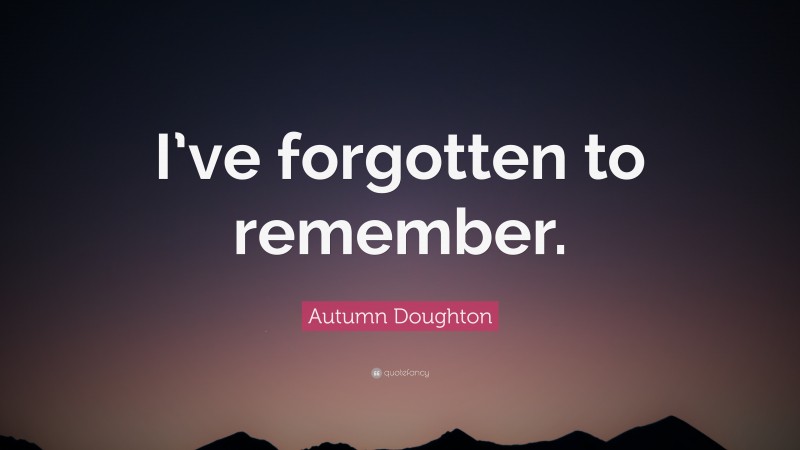 Autumn Doughton Quote: “I’ve forgotten to remember.”