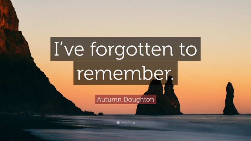 Autumn Doughton Quote: “I’ve forgotten to remember.”