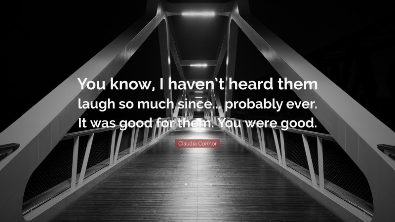 Claudia Connor Quote: “You know, I haven’t heard them laugh so much since... probably ever. It was good for them. You were good.”