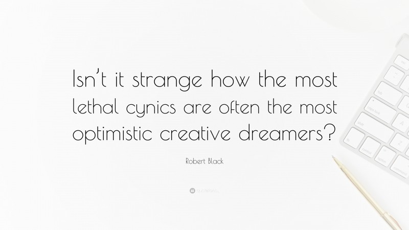 Robert Black Quote: “Isn’t it strange how the most lethal cynics are often the most optimistic creative dreamers?”