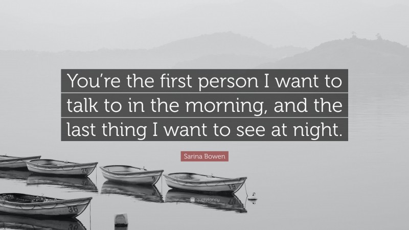 Sarina Bowen Quote: “You’re the first person I want to talk to in the morning, and the last thing I want to see at night.”