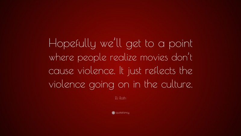 Eli Roth Quote: “Hopefully we’ll get to a point where people realize movies don’t cause violence. It just reflects the violence going on in the culture.”