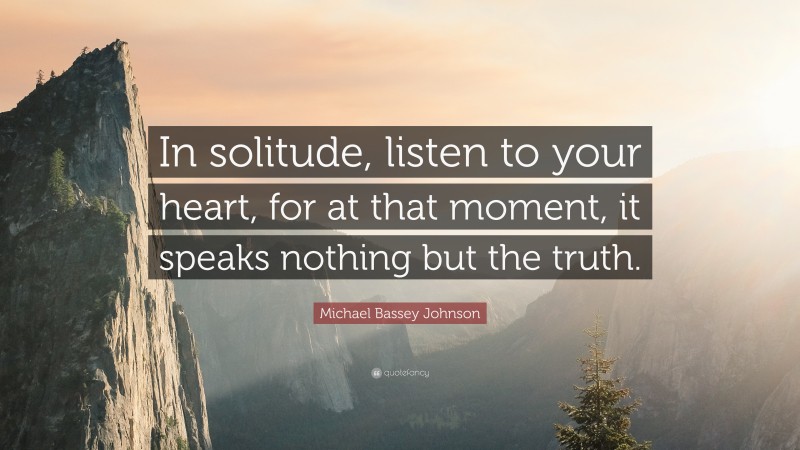 Michael Bassey Johnson Quote: “In solitude, listen to your heart, for at that moment, it speaks nothing but the truth.”