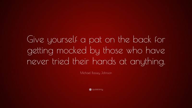 Michael Bassey Johnson Quote: “Give yourself a pat on the back for getting mocked by those who have never tried their hands at anything.”