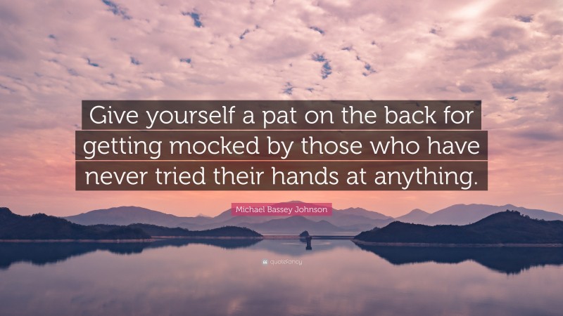 Michael Bassey Johnson Quote: “Give yourself a pat on the back for getting mocked by those who have never tried their hands at anything.”
