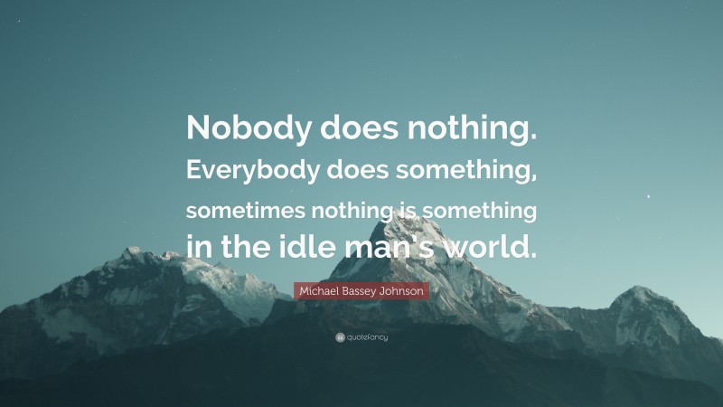 Michael Bassey Johnson Quote: “Nobody does nothing. Everybody does something, sometimes nothing is something in the idle man’s world.”