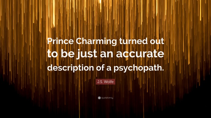 J.S. Wolfe Quote: “Prince Charming turned out to be just an accurate description of a psychopath.”