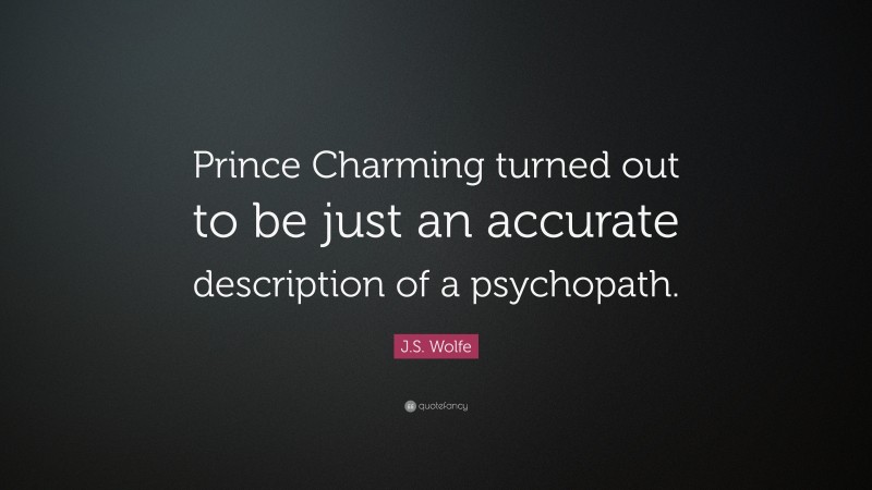 J.S. Wolfe Quote: “Prince Charming turned out to be just an accurate description of a psychopath.”
