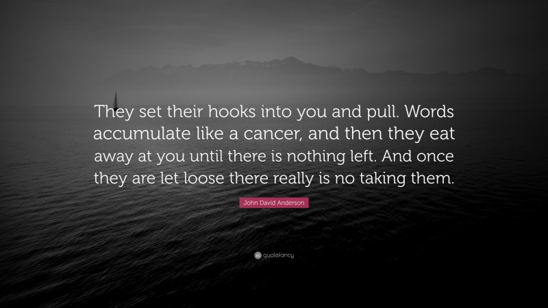 John David Anderson Quote: “They set their hooks into you and pull. Words accumulate like a cancer, and then they eat away at you until there is nothing left. And once they are let loose there really is no taking them.”
