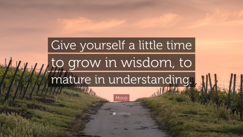 Mooji Quote: “Give yourself a little time to grow in wisdom, to mature in understanding.”