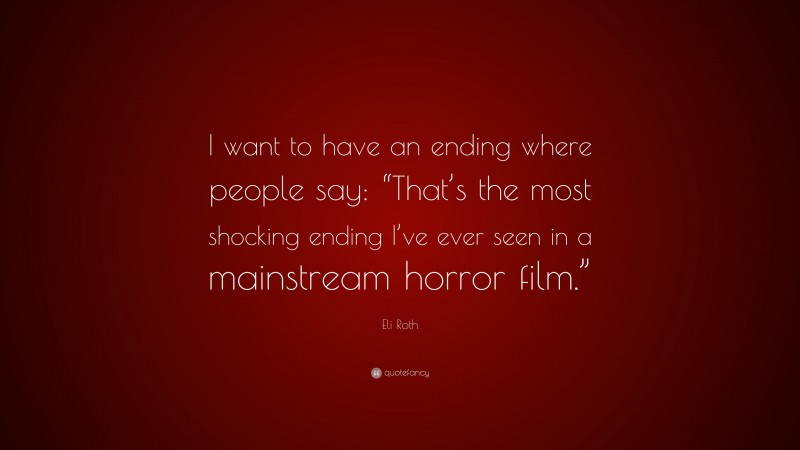 Eli Roth Quote: “I want to have an ending where people say: “That’s the most shocking ending I’ve ever seen in a mainstream horror film.””
