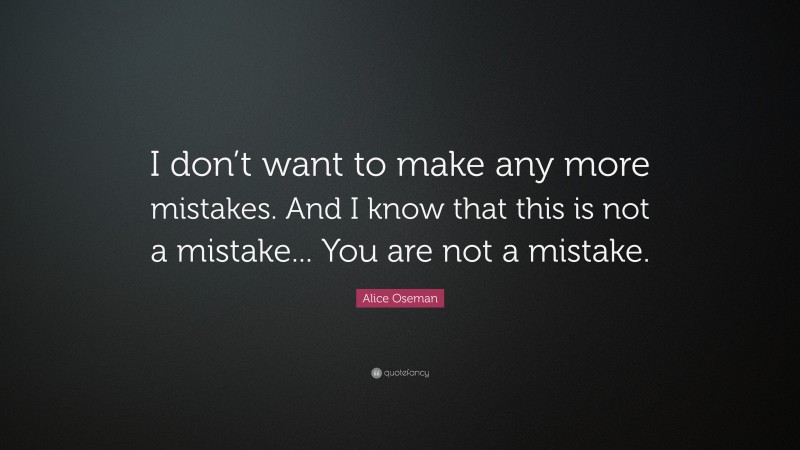 Alice Oseman Quote: “I don’t want to make any more mistakes. And I know that this is not a mistake... You are not a mistake.”