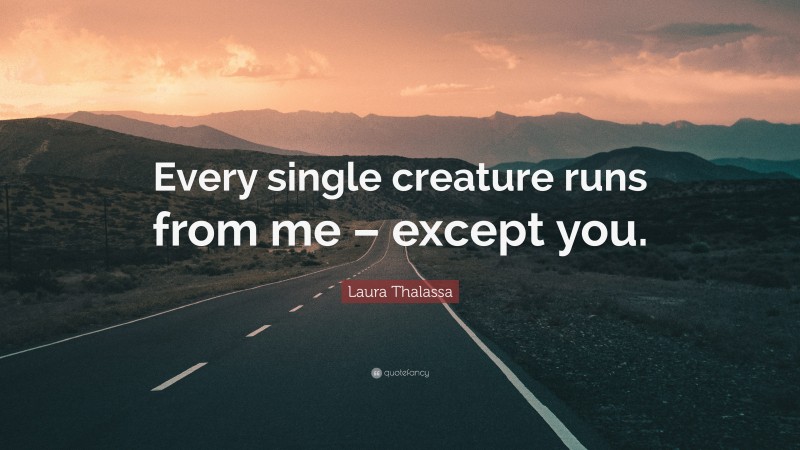 Laura Thalassa Quote: “Every single creature runs from me – except you.”