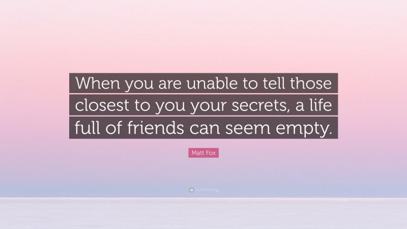 Matt Fox Quote: “When you are unable to tell those closest to you your secrets, a life full of friends can seem empty.”