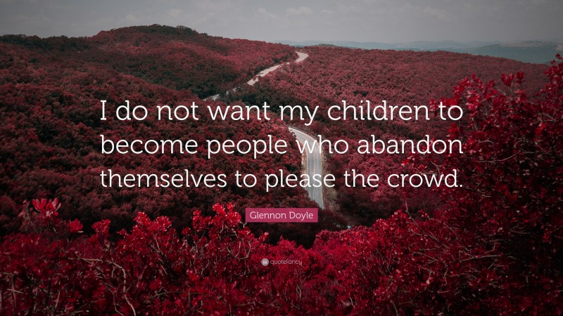 Glennon Doyle Quote: “I do not want my children to become people who abandon themselves to please the crowd.”