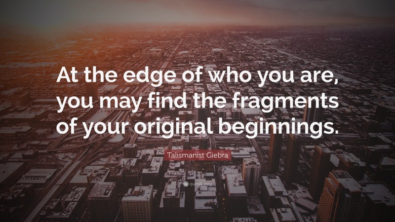 Talismanist Giebra Quote: “At the edge of who you are, you may find the fragments of your original beginnings.”