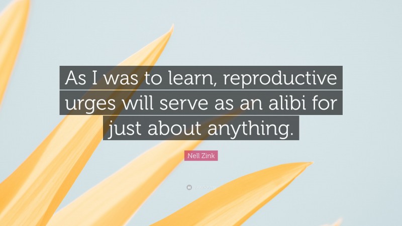 Nell Zink Quote: “As I was to learn, reproductive urges will serve as an alibi for just about anything.”