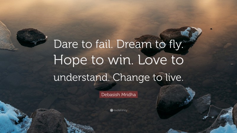 Debasish Mridha Quote: “Dare to fail. Dream to fly. Hope to win. Love to understand. Change to live.”