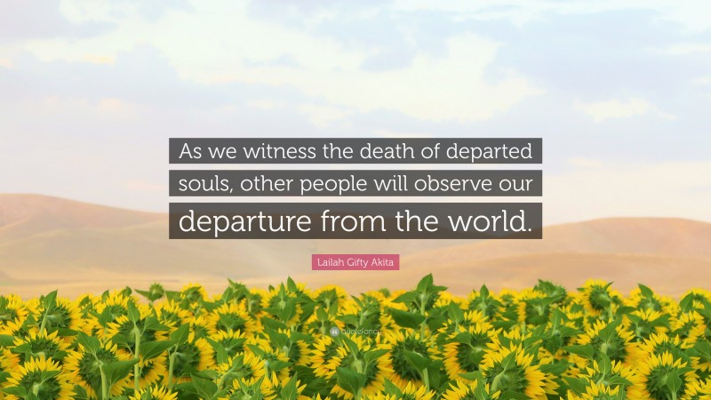 Lailah Gifty Akita Quote: “As we witness the death of departed souls, other people will observe our departure from the world.”