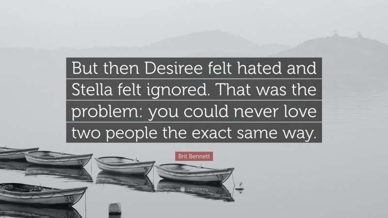 Brit Bennett Quote: “But then Desiree felt hated and Stella felt ignored. That was the problem: you could never love two people the exact same way.”