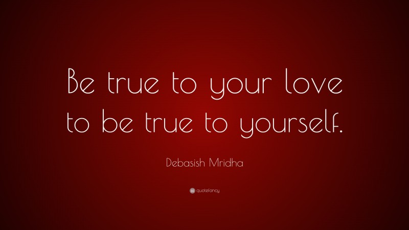 Debasish Mridha Quote: “Be true to your love to be true to yourself.”