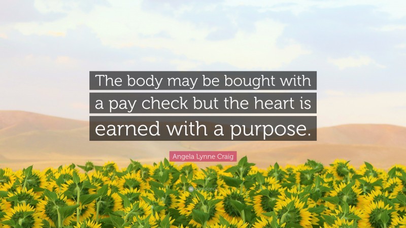 Angela Lynne Craig Quote: “The body may be bought with a pay check but the heart is earned with a purpose.”