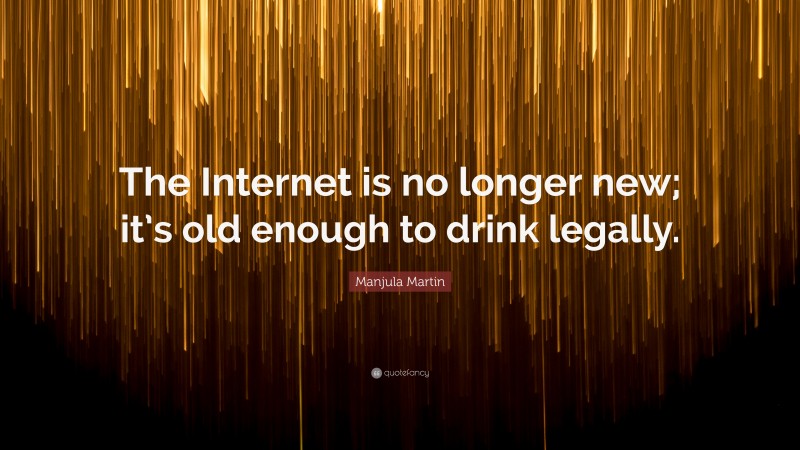 Manjula Martin Quote: “The Internet is no longer new; it’s old enough to drink legally.”
