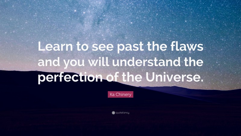 Ka Chinery Quote: “Learn to see past the flaws and you will understand the perfection of the Universe.”