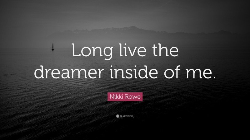 Nikki Rowe Quote: “Long live the dreamer inside of me.”