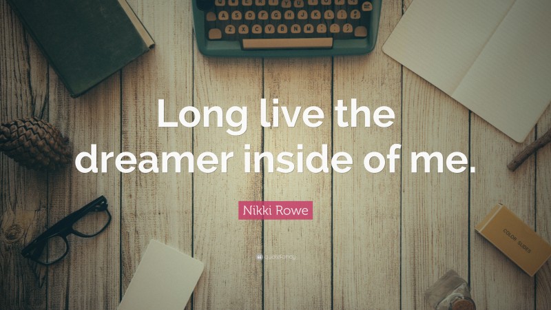 Nikki Rowe Quote: “Long live the dreamer inside of me.”