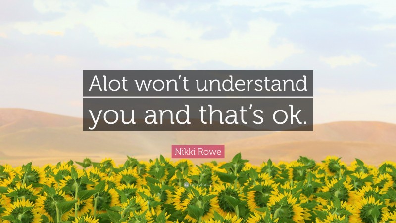 Nikki Rowe Quote: “Alot won’t understand you and that’s ok.”