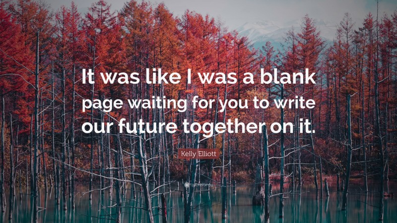 Kelly Elliott Quote: “It was like I was a blank page waiting for you to write our future together on it.”
