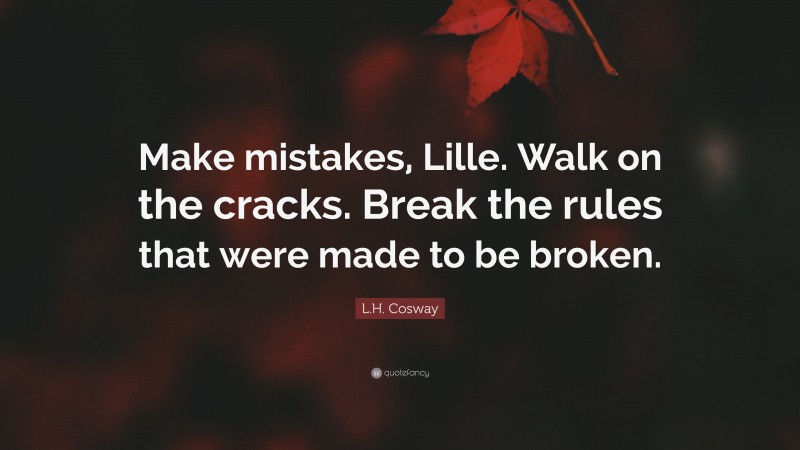 L.H. Cosway Quote: “Make mistakes, Lille. Walk on the cracks. Break the rules that were made to be broken.”