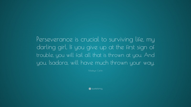Madisyn Carlin Quote: “Perseverance is crucial to surviving life, my darling girl. If you give up at the first sign of trouble, you will fail all that is thrown at you. And you, Isadora, will have much thrown your way.”