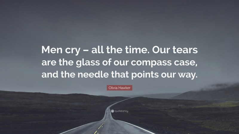Olivia Hawker Quote: “Men cry – all the time. Our tears are the glass of our compass case, and the needle that points our way.”