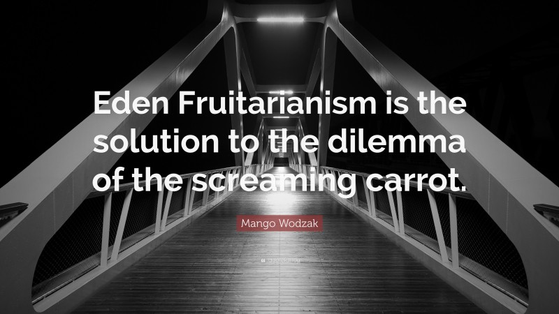 Mango Wodzak Quote: “Eden Fruitarianism is the solution to the dilemma of the screaming carrot.”