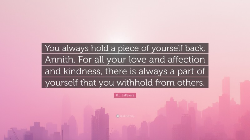 R.L. LaFevers Quote: “You always hold a piece of yourself back, Annith. For all your love and affection and kindness, there is always a part of yourself that you withhold from others.”