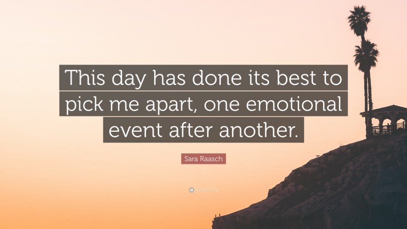 Sara Raasch Quote: “This day has done its best to pick me apart, one emotional event after another.”