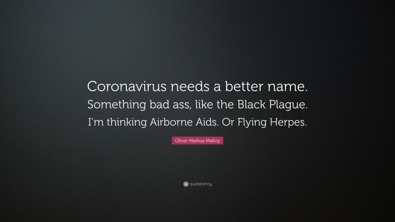 Oliver Markus Malloy Quote: “Coronavirus needs a better name. Something bad ass, like the Black Plague. I’m thinking Airborne Aids. Or Flying Herpes.”