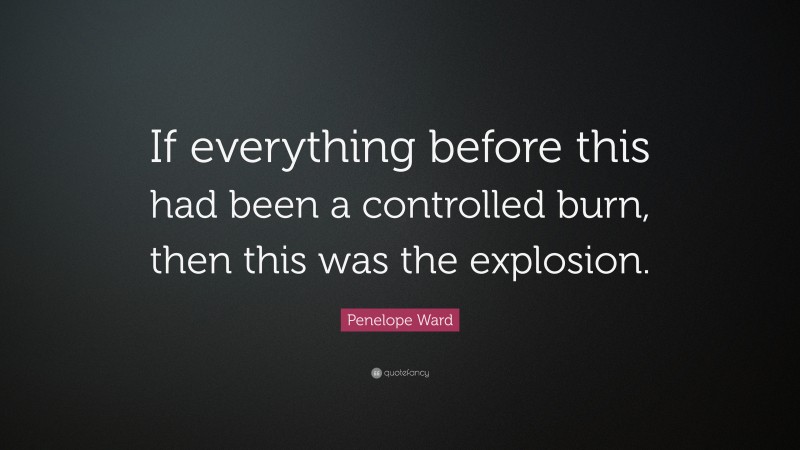 Penelope Ward Quote: “If everything before this had been a controlled burn, then this was the explosion.”