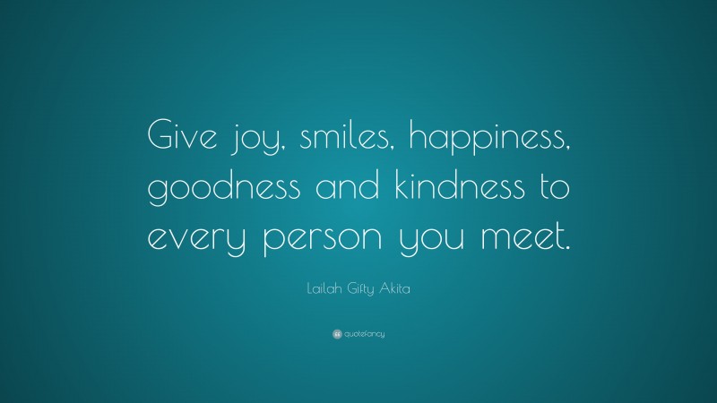 Lailah Gifty Akita Quote: “Give joy, smiles, happiness, goodness and kindness to every person you meet.”