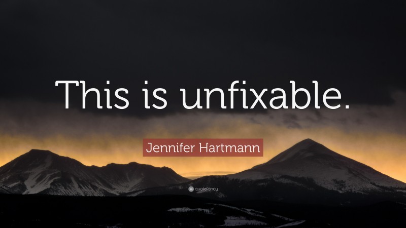 Jennifer Hartmann Quote: “This is unfixable.”
