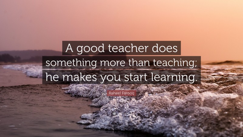 Raheel Farooq Quote: “A good teacher does something more than teaching; he makes you start learning.”