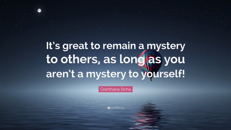 Granthana Sinha Quote: “It’s great to remain a mystery to others, as long as you aren’t a mystery to yourself!”