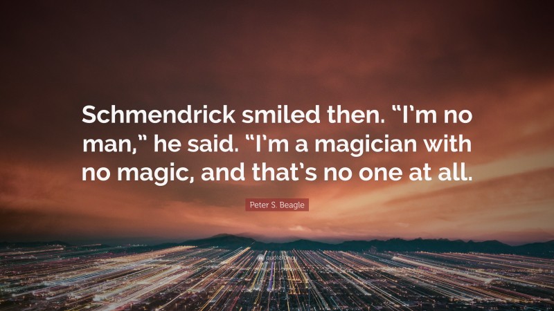 Peter S. Beagle Quote: “Schmendrick smiled then. “I’m no man,” he said. “I’m a magician with no magic, and that’s no one at all.”