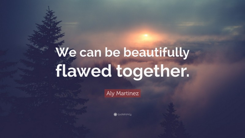 Aly Martinez Quote: “We can be beautifully flawed together.”