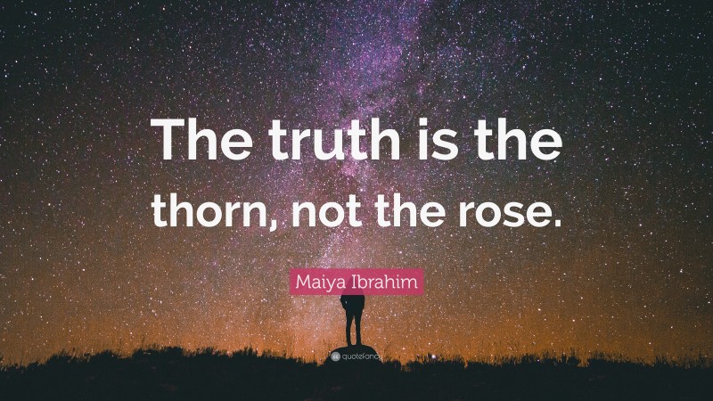 Maiya Ibrahim Quote: “The truth is the thorn, not the rose.”