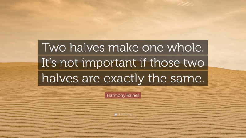 Harmony Raines Quote: “Two halves make one whole. It’s not important if those two halves are exactly the same.”