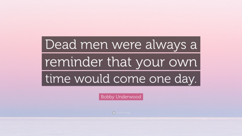 Bobby Underwood Quote: “Dead men were always a reminder that your own time would come one day.”